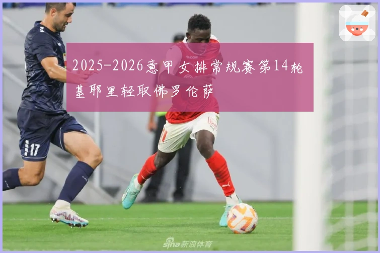 2025-2026意甲女排常规赛第14轮 基耶里轻取佛罗伦萨