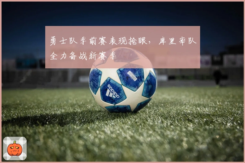 勇士队季前赛表现抢眼，库里率队全力备战新赛季