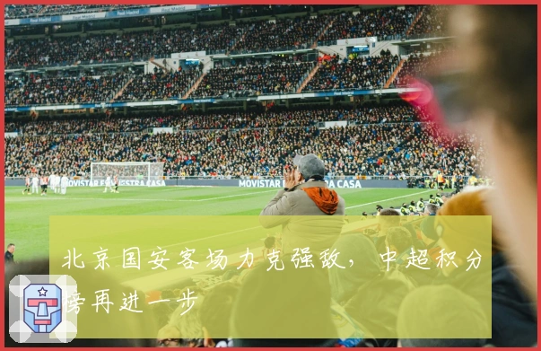 北京国安客场力克强敌，中超积分榜再进一步