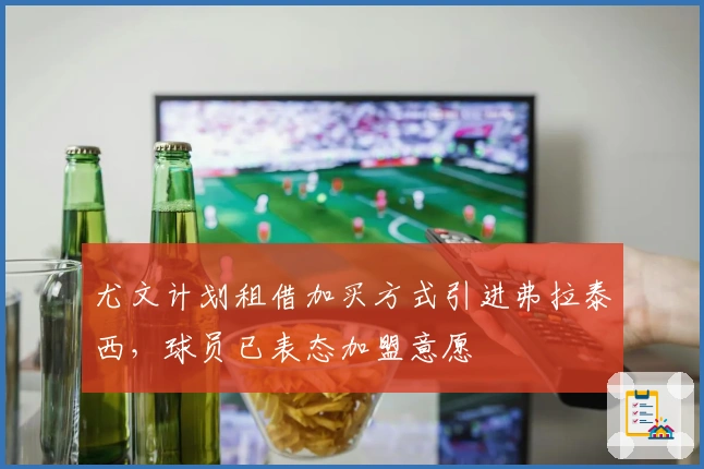 尤文计划租借加买方式引进弗拉泰西，球员已表态加盟意愿