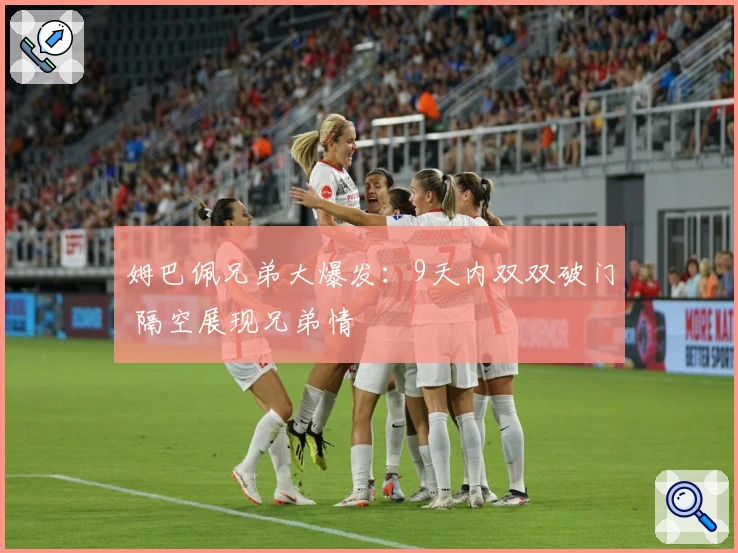 姆巴佩兄弟大爆发：9天内双双破门 隔空展现兄弟情