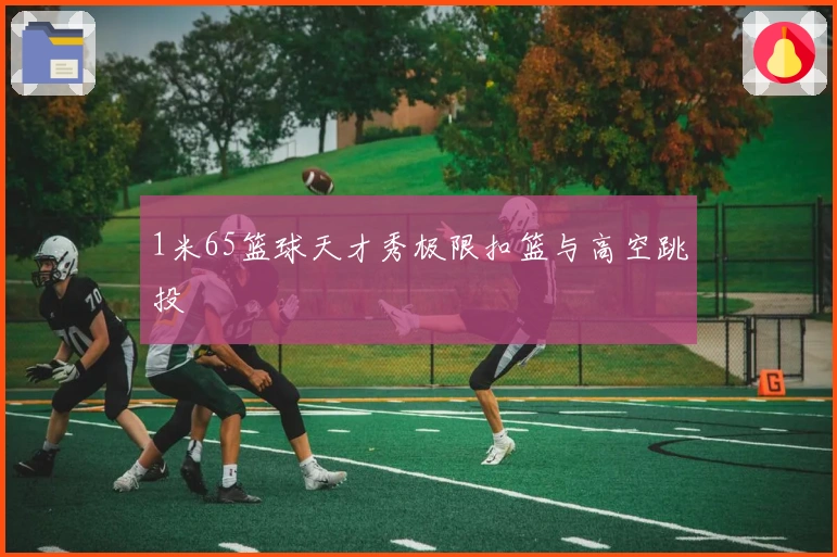 1米65篮球天才秀极限扣篮与高空跳投