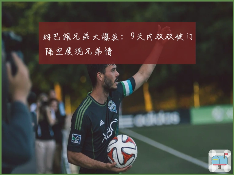 姆巴佩兄弟大爆发：9天内双双破门 隔空展现兄弟情