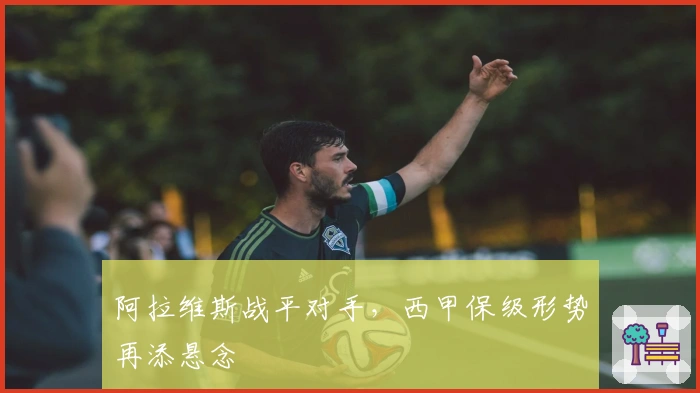 阿拉维斯战平对手，西甲保级形势再添悬念