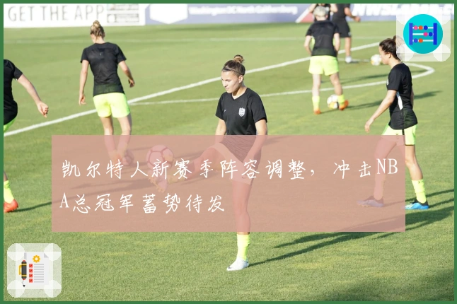 凯尔特人新赛季阵容调整，冲击NBA总冠军蓄势待发