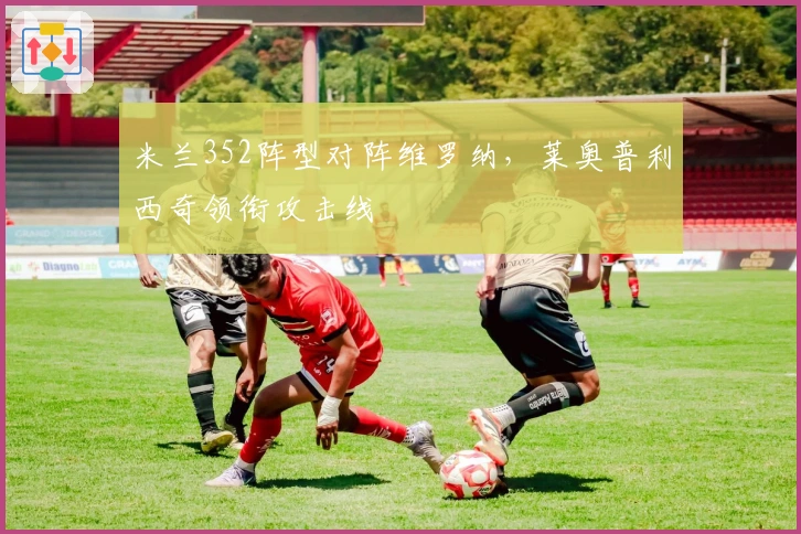 米兰352阵型对阵维罗纳，莱奥普利西奇领衔攻击线