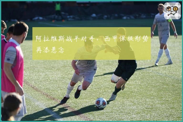 阿拉维斯战平对手，西甲保级形势再添悬念