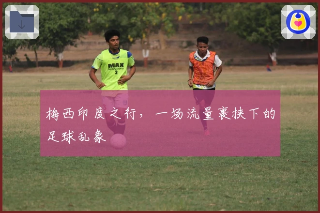 梅西印度之行，一场流量裹挟下的足球乱象