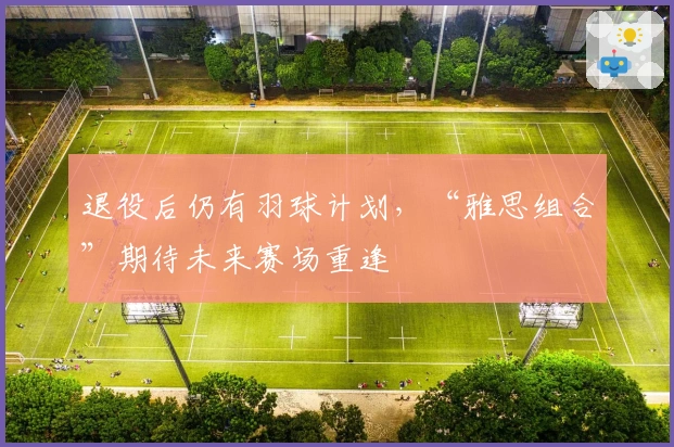 退役后仍有羽球计划，“雅思组合”期待未来赛场重逢