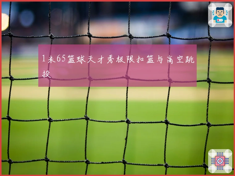 1米65篮球天才秀极限扣篮与高空跳投
