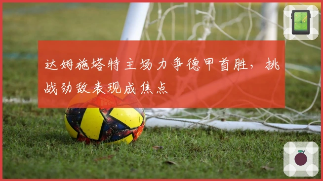 达姆施塔特主场力争德甲首胜，挑战劲敌表现成焦点