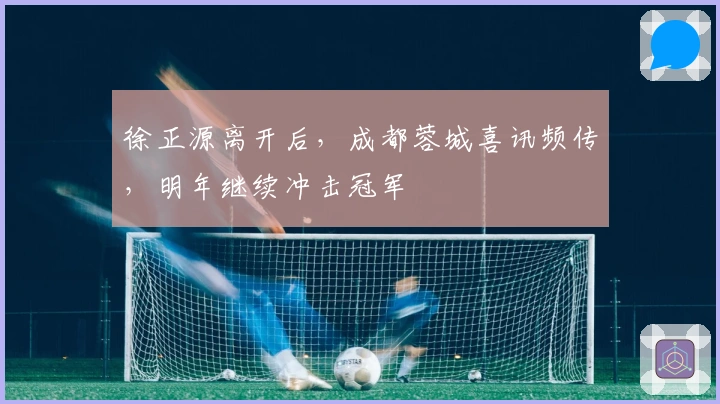 徐正源离开后，成都蓉城喜讯频传，明年继续冲击冠军