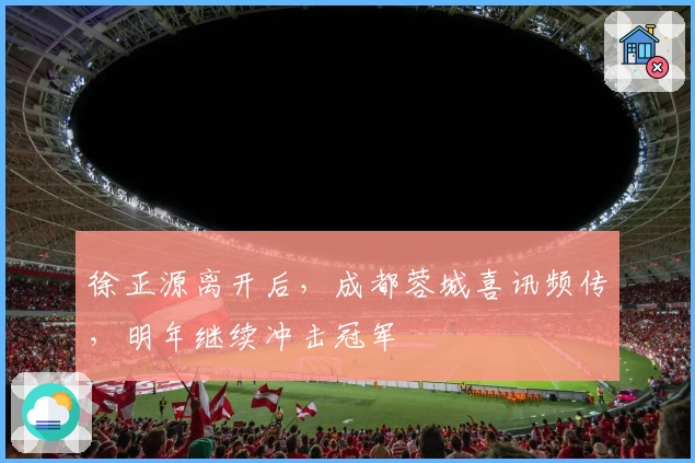 徐正源离开后，成都蓉城喜讯频传，明年继续冲击冠军